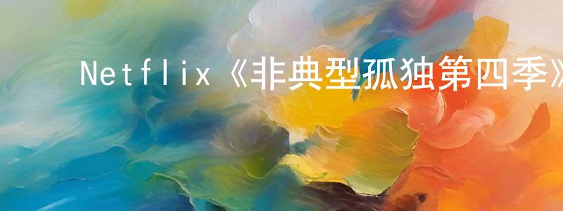 ﻿陈晓蓓发布﻿Netflix《非典型孤独第四季》迅雷下载/在线观看/百度云-都市/情感-美剧天堂